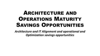 ARCHITECTURE AND
OPERATIONS MATURITY
SAVINGS OPPORTUNITIES
Architecture and IT Alignment and operational and
Optimization savings opportunities
 