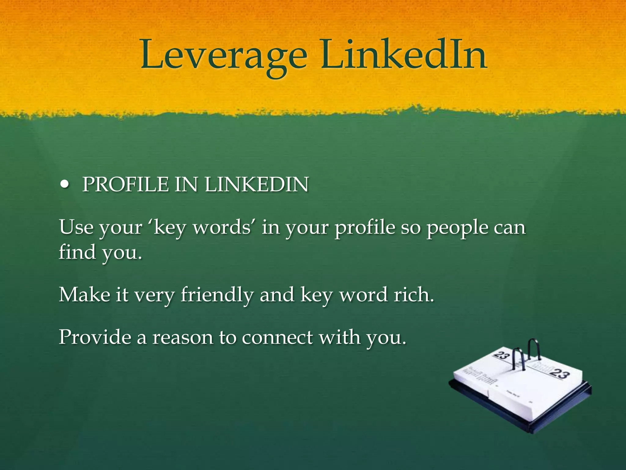 Leverage LinkedIn
 PROFILE IN LINKEDIN
Use your ‘key words’ in your profile so people can
find you.
Make it very friendly and key word rich.
Provide a reason to connect with you.
 
