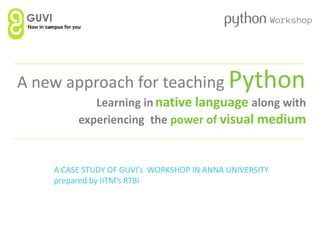 A new approach for teaching Python
Learning innative language along with
experiencing the power of visual medium
Workshop
A CASE STUDY OF GUVI’s WORKSHOP IN ANNA UNIVERSITY
prepared by IITM’s RTBI
 