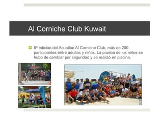 Al Corniche Club Kuwait
!  5ª edición del Acuatlón Al Corniche Club, más de 200
participantes entre adultos y niños. La prueba de los niños se
hubo de cambiar por seguridad y se realizó en piscina.
 