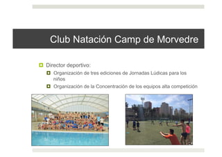 Club Natación Camp de Morvedre
!  Director deportivo:
!  Organización de tres ediciones de Jornadas Lúdicas para los
niños
!  Organización de la Concentración de los equipos alta competición
 