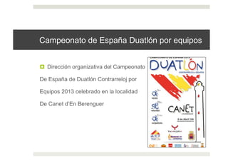Campeonato de España Duatlón por equipos
!  Dirección organizativa del Campeonato
De España de Duatlón Contrarreloj por
Equipos 2013 celebrado en la localidad
De Canet d’En Berenguer
 