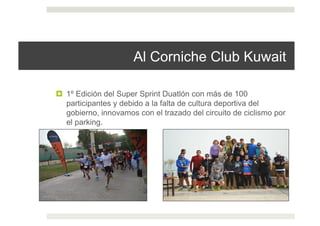 Al Corniche Club Kuwait
!  1º Edición del Super Sprint Duatlón con más de 100
participantes y debido a la falta de cultura deportiva del
gobierno, innovamos con el trazado del circuito de ciclismo por
el parking.
 
