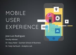 MOBILEMOBILE
USERUSER
EXPERIENCEEXPERIENCE
Jose Luis Rodriguez
Faculty Adviser:
Dr. Stacy Neier - Quinlan School of Business
Dr. Fady Harfoush - Analytics Lab
 