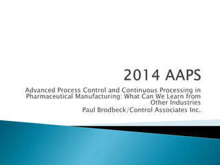 Advanced Process Control and Continuous Processing in
Pharmaceutical Manufacturing: What Can We Learn from
Other Industries
Paul Brodbeck/Control Associates Inc.
 
