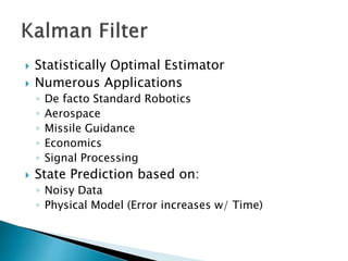 Statistically Optimal Estimator
 Numerous Applications
◦ De facto Standard Robotics
◦ Aerospace
◦ Missile Guidance
◦ Economics
◦ Signal Processing
 State Prediction based on:
◦ Noisy Data
◦ Physical Model (Error increases w/ Time)
 