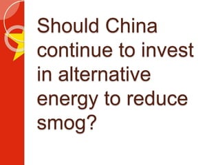 Should China
continue to invest
in alternative
energy to reduce
smog?
 