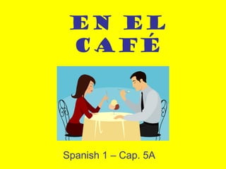 En el
 Café




Spanish 1 – Cap. 5A
 