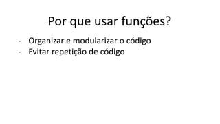 Por que usar funções?
- Organizar e modularizar o código
- Evitar repetição de código
 