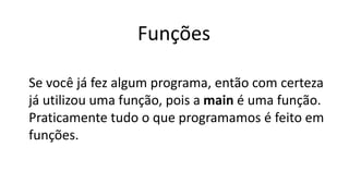 Funções
Se você já fez algum programa, então com certeza
já utilizou uma função, pois a main é uma função.
Praticamente tudo o que programamos é feito em
funções.
 