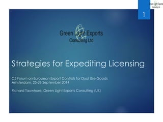 Strategies for Expediting Licensing 
C5 Forum on European Export Controls for Dual Use Goods 
Amsterdam, 25-26 September 2014 
Richard Tauwhare, Green Light Exports Consulting (UK) 
1 
 