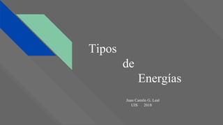 Tipos
de
Energías
Juan Camilo G. Leal
UIS 2018
 