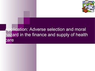Application: Adverse selection and moral
hazard in the finance and supply of health
care
 