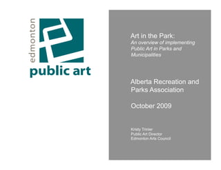 Art in the Park:
An overview of implementing
Public Art in Parks and
Municipalities




Alberta Recreation and
Parks Association

October 2009


Kristy Trinier
Public Art Director
Edmonton Arts Council
 