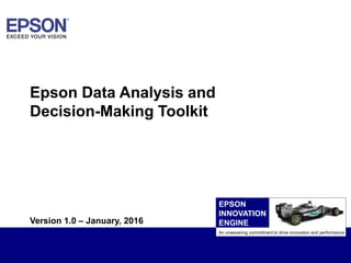 1EAI Confidential
Epson Data Analysis and
Decision-Making Toolkit
An unwavering commitment to drive innovation and performance
EPSON
INNOVATION
ENGINEVersion 1.0 – January, 2016
 