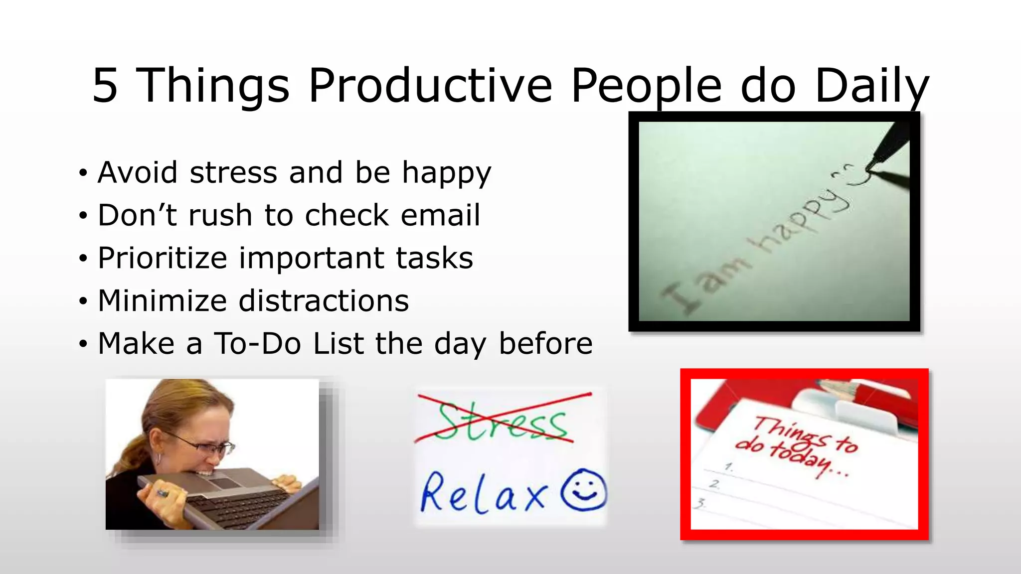 5 Things Productive People do Daily
• Avoid stress and be happy
• Don’t rush to check email
• Prioritize important tasks
• Minimize distractions
• Make a To-Do List the day before
 