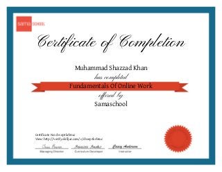 Certificate of Completion
Muhammad Shazzad Khan
has completed
Fundamentals Of Online Work
offered by
Samaschool
Certificate No: chvep3krb4uc
View: http://verify.skilljar.com/c/chvep3krb4uc
 