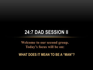 Welcome to our second group.
Today’s focus will be on:
24:7 DAD SESSION II
WHAT DOES IT MEAN TO BE A “MAN”?
 