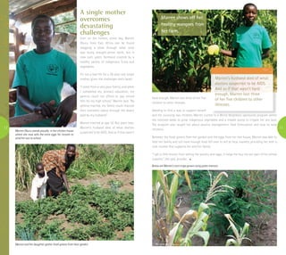 13
A single mother
overcomes
devastating
challenges
Even on the hottest, driest day, Marren
Oburu from East Africa can be found
dragging a plow through what once
was dusty, draught-prone earth, but is
now lush, green farmland covered by a
healthy variety of indigenous fruits and
vegetables.
It’s not a bad life for a 36-year-old, single
mother, given the challenges she’s faced.
“I come from a very poor family, and when
I completed my primary education, my
parents could not afford to pay school
fees for my high school,” Marren said. “By
getting married, my family could improve
their economic status through the dowry
paid by my husband.”
Marren married at age 16. But years later,
Marren’s husband died of what doctors
suspected to be AIDS. And as if that wasn’t
hard enough, Marren lost three of her five
children to other illnesses.
Needing to find a way to support herself
and her surviving two children, Marren turned to a World Neighbors-sponsored program where
she received seeds to grow indigenous vegetables and a treadle pump to irrigate her dry land.
The program also taught her about poultry management, feed formulation and how to raise
chickens.
Between the fresh greens from her garden and the eggs from her hen house, Marren was able to
feed her family and still have enough food left over to sell at local markets, providing her with a
vital income that supports her and her family.
“I get a little money from selling the poultry and eggs; it helps me buy my son part of his school
supplies,” she said, proudly.
Marren shows off her
healthy mangoes from
her farm.
Neighbors | www.wn.org
Marren’s husband died of what
doctors suspected to be AIDS.
And as if that wasn’t hard
enough, Marren lost three
of her five children to other
illnesses.
12
Marren Oburu stands proudly in her chicken house
where she now sells the extra eggs for income to
send her son to school.
Marren and her daughter gather fresh greens from their garden.
Below are Marren’s corn crops grown using green manure.
 