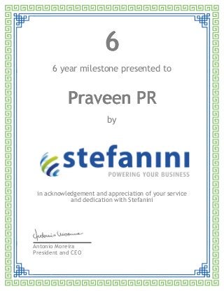 6666
6 year milestone presented to
Praveen PRPraveen PRPraveen PRPraveen PR
by
in acknowledgement and appreciation of your service
and dedication with Stefanini
Antonio Moreira
President and CEO
 