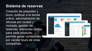 Sistema de reservas
Creación de paquetes y
tours, publicar a la tienda
online, administración de
oficinas por ciudad y
moneda, gestión de
reservas, diferentes tarifas
para cada producto,
permite ganar comisiones
por vender tours de otras
compañías.
 