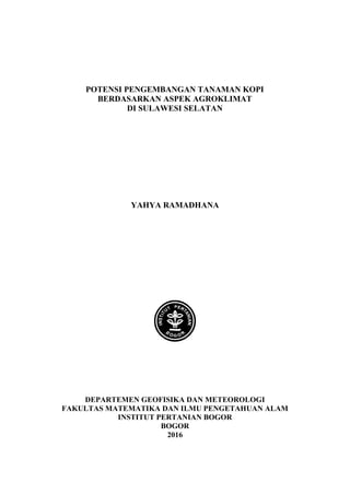 POTENSI PENGEMBANGAN TANAMAN KOPI
BERDASARKAN ASPEK AGROKLIMAT
DI SULAWESI SELATAN
YAHYA RAMADHANA
DEPARTEMEN GEOFISIKA DAN METEOROLOGI
FAKULTAS MATEMATIKA DAN ILMU PENGETAHUAN ALAM
INSTITUT PERTANIAN BOGOR
BOGOR
2016
 