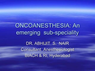 ONCOANESTHESIA: An
emerging sub-speciality
DR. ABHIJIT S. NAIR
Consultant Anesthesiologist
BIACH & RI, Hyderabad
 