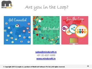 13© Copyright 2015 | LoopIn is a product of MindCraft Software Pvt Ltd. | All rights reserved.
Are you in the Loop?
sales@mindcraft.in
+91 22 4221 6200
www.mindcraft.in
 