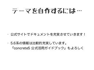 テーマを自作するには…
• 公式サイトでドキュメントを充実させていきます！
• 5.6系の情報は比較的充実しています。
『concrete5 公式活用ガイドブック』もよろしく
 