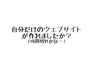 自分だけのウェブサイト
が作れましたか？
（時間切れかな…）
 