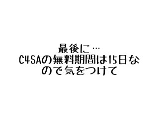 最後に…
C4SAの無料期間は15日な
ので気をつけて
 