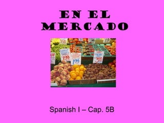 EN EL
MERCADO




Spanish I – Cap. 5B
 