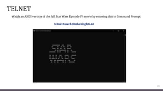 TELNET
23
telnet towel.blinkenlights.nl
Watch an ASCII version of the full Star Wars Episode IV movie by entering this in Command Prompt
 