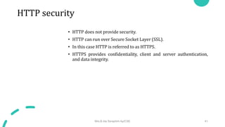 HTTP security
• HTTP does not provide security.
• HTTP can run over Secure Socket Layer (SSL).
• In this case HTTP is referred to as HTTPS.
• HTTPS provides confidentiality, client and server authentication,
and data integrity.
Mrs.B.Ida Seraphim Ap/CSE 41
 