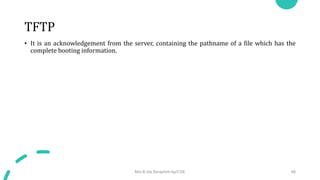 TFTP
• It is an acknowledgement from the server, containing the pathname of a file which has the
complete booting information.
Mrs.B.Ida Seraphim Ap/CSE 48
 