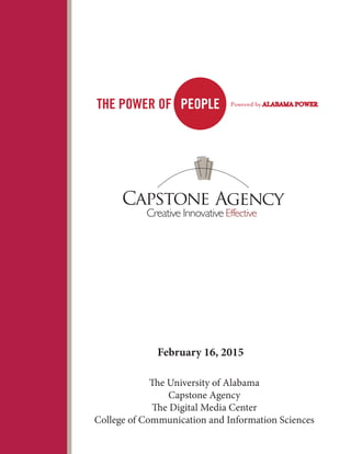 Creative Innovative Effective
Capstone Agency
The University of Alabama
Capstone Agency
The Digital Media Center
College of Communication and Information Sciences
February 16, 2015
 