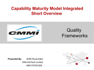 Capability Maturity Model Integrated
Short Overview
Quality
Frameworks
Presented By: AHM Pervej Kabir
ERA-InfoTech Limited.
+8801757051005
 