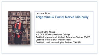 Lecture Title:
Trigeminal & Facial Nerve Clinically
Ismail Fadhil Abbas
M.B.Ch.B / Kirkuk Medicine College
Certified International Medical Education Trainer (TMET)
Certified International Trainer (TNT)
Certified Local Human Rights Trainer (TNHRT)
 