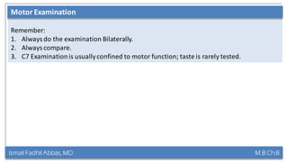 Ismail Fadhil Abbas, MD M.B.Ch.B
Anatomy of Trigeminal nerve
Remember:
1. Always do the examination Bilaterally.
2. Always compare.
3. C7 Examinationis usuallyconfined to motor function; taste is rarely tested.
Motor Examination
 
