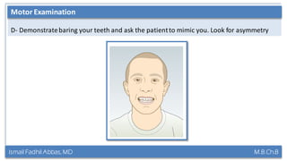 Ismail Fadhil Abbas, MD M.B.Ch.B
Anatomy of Trigeminal nerve
D- Demonstratebaring your teeth and ask the patientto mimic you. Look for asymmetry
Motor Examination
 