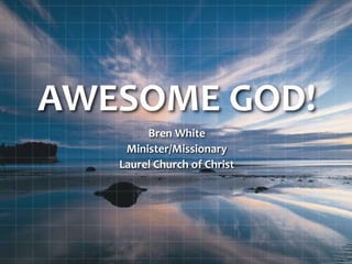 AWESOME GOD!
Bren White
Minister/Missionary
Laurel Church of Christ
 