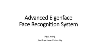 Advanced Eigenface
Face Recognition System
Peixi Xiong
Northwestern University
 