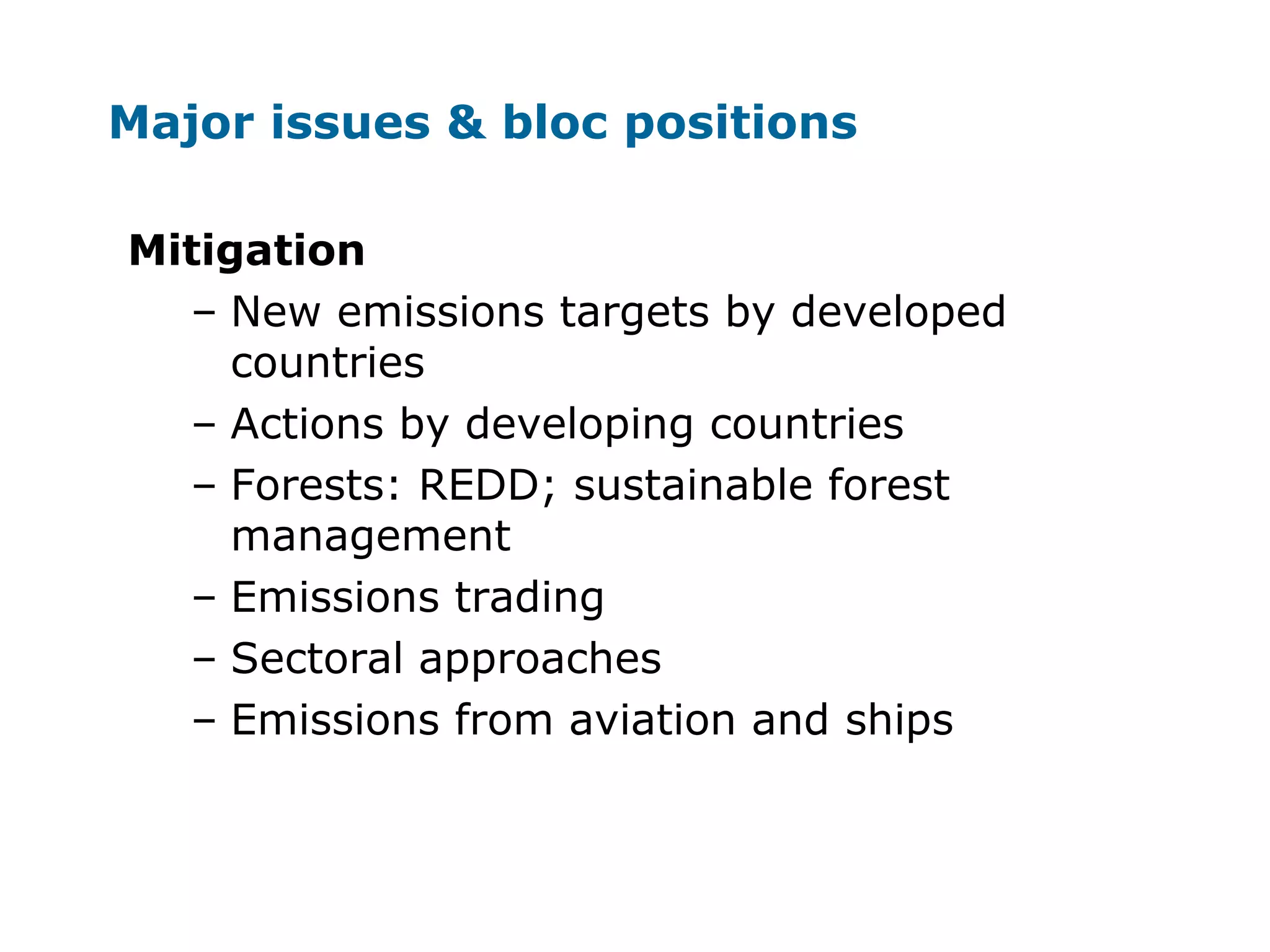Major issues & bloc positions
Mitigation
– New emissions targets by developed
countries
– Actions by developing countries
– Forests: REDD; sustainable forest
management
– Emissions trading
– Sectoral approaches
– Emissions from aviation and ships
 