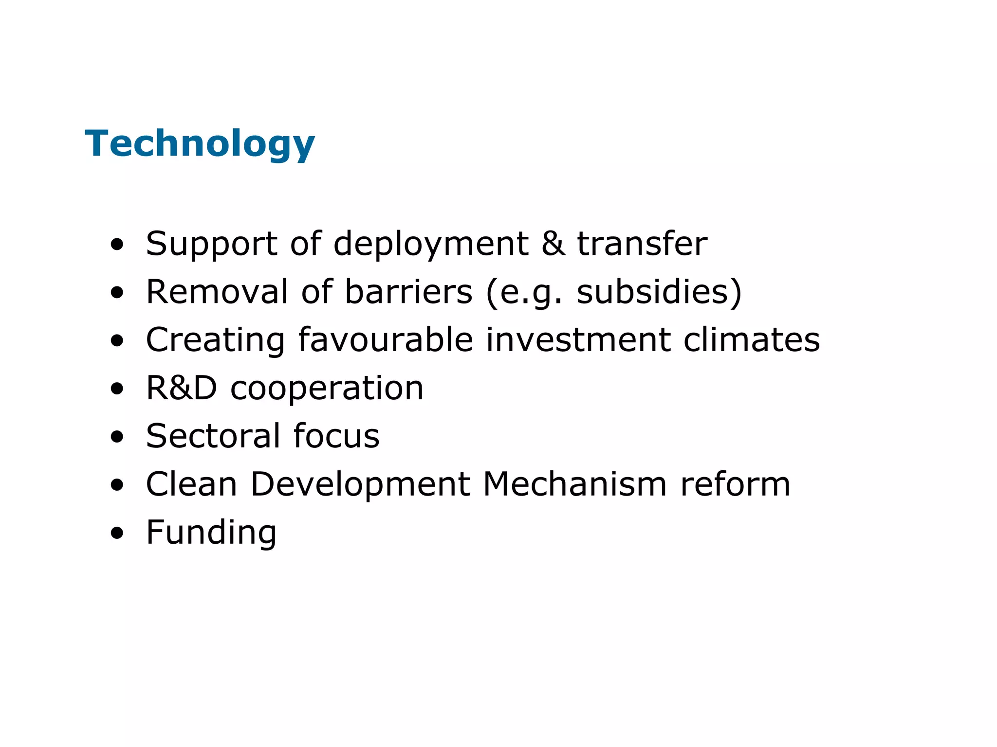 Technology
• Support of deployment & transfer
• Removal of barriers (e.g. subsidies)
• Creating favourable investment climates
• R&D cooperation
• Sectoral focus
• Clean Development Mechanism reform
• Funding
 