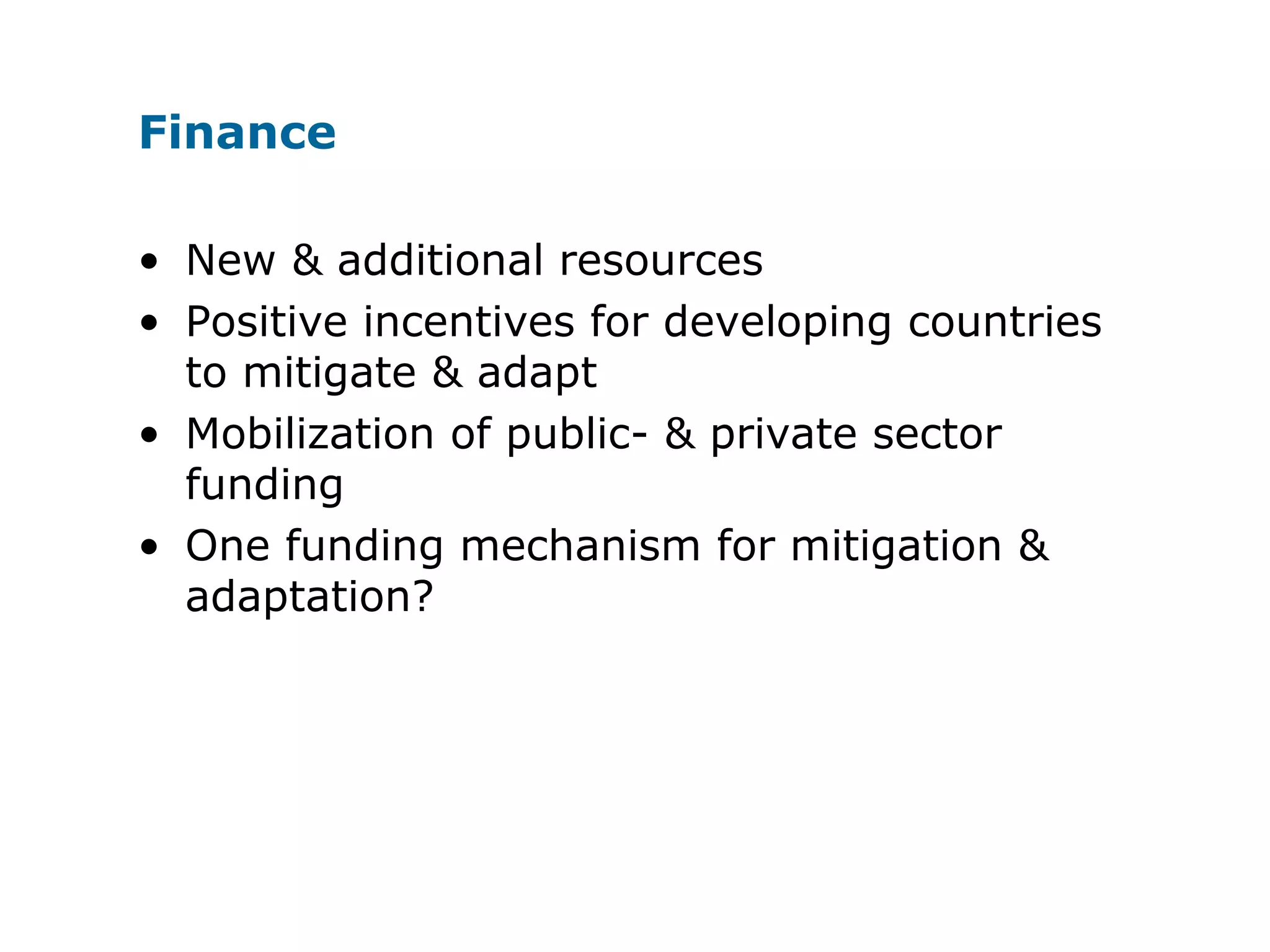 Finance
• New & additional resources
• Positive incentives for developing countries
to mitigate & adapt
• Mobilization of public- & private sector
funding
• One funding mechanism for mitigation &
adaptation?
 
