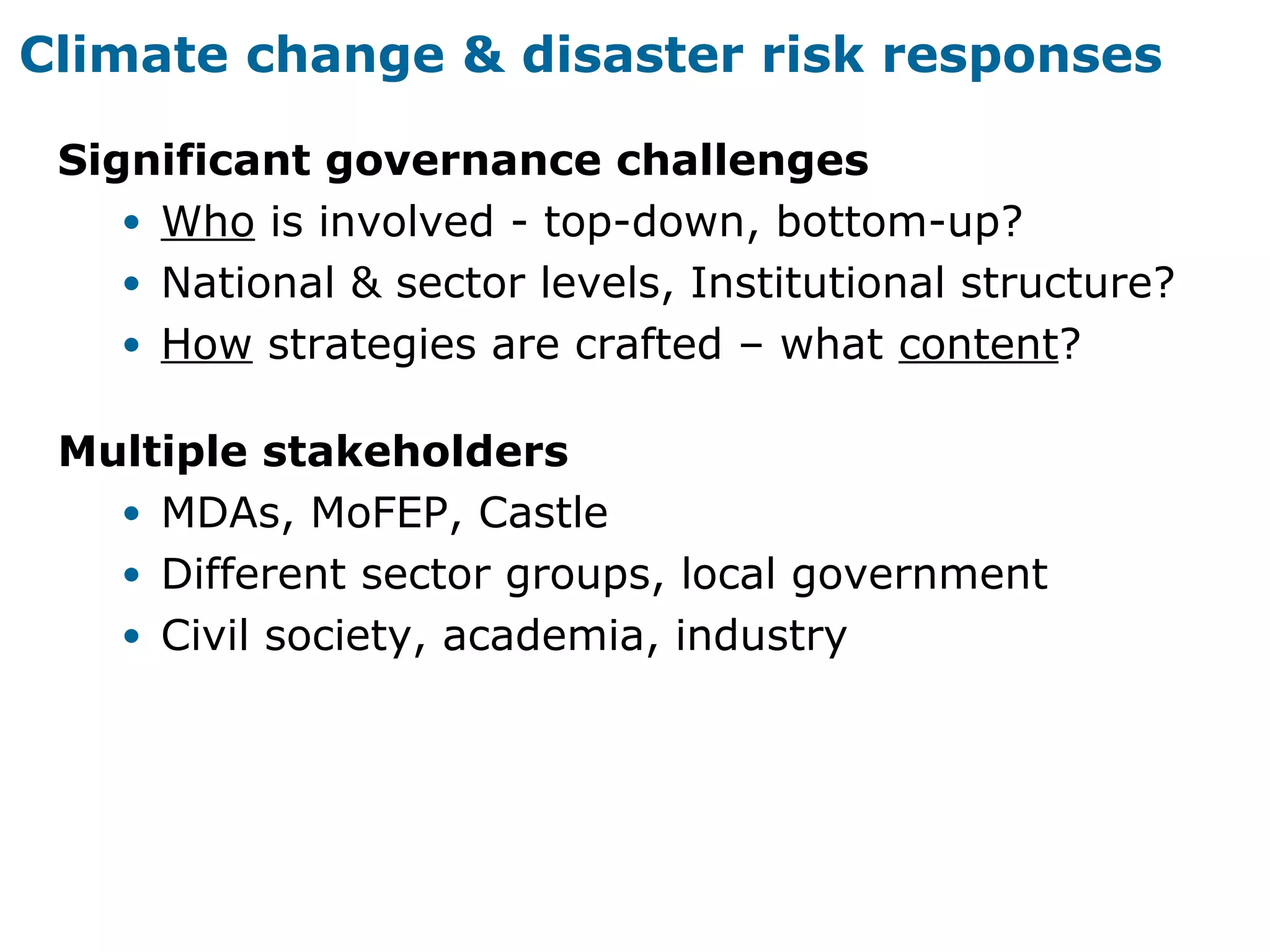 Climate change & disaster risk responses
Significant governance challenges
• Who is involved - top-down, bottom-up?
• National & sector levels, Institutional structure?
• How strategies are crafted – what content?
Multiple stakeholders
• MDAs, MoFEP, Castle
• Different sector groups, local government
• Civil society, academia, industry
 