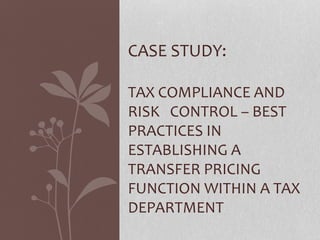 CASE STUDY:
TAX COMPLIANCE AND
RISK CONTROL – BEST
PRACTICES IN
ESTABLISHING A
TRANSFER PRICING
FUNCTION WITHIN A TAX
DEPARTMENT
 