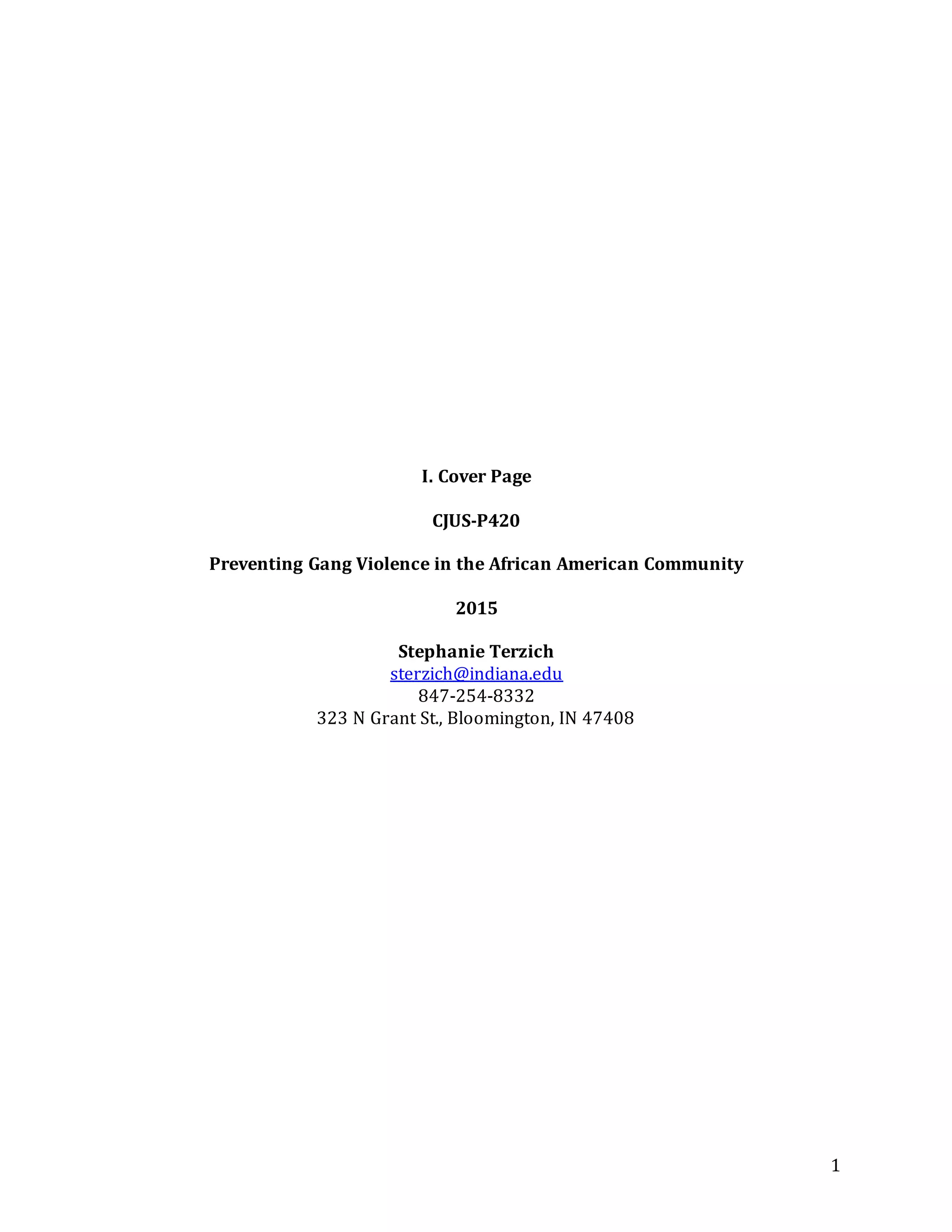 1
I. Cover Page
CJUS-P420
Preventing Gang Violence in the African American Community
2015
Stephanie Terzich
sterzich@indiana.edu
847-254-8332
323 N Grant St., Bloomington, IN 47408
 