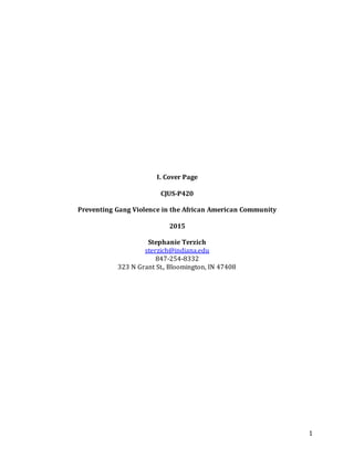 1
I. Cover Page
CJUS-P420
Preventing Gang Violence in the African American Community
2015
Stephanie Terzich
sterzich@indiana.edu
847-254-8332
323 N Grant St., Bloomington, IN 47408
 