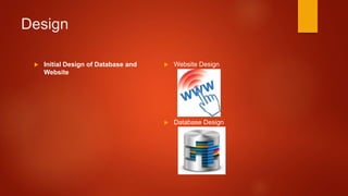 Design
 Initial Design of Database and
Website
 Website Design
 Database Design
 